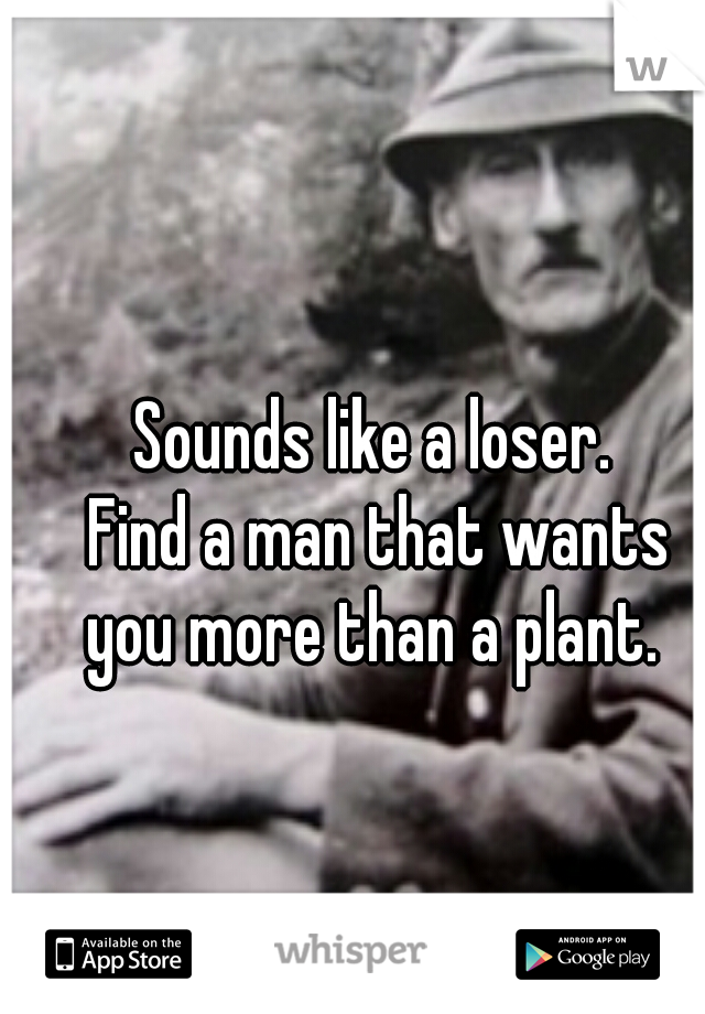 Sounds like a loser. 
Find a man that wants
you more than a plant. 