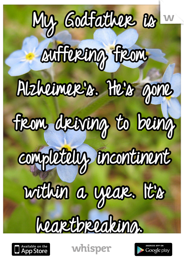 My Godfather is suffering from Alzheimer's. He's gone from driving to being completely incontinent within a year. It's heartbreaking. 