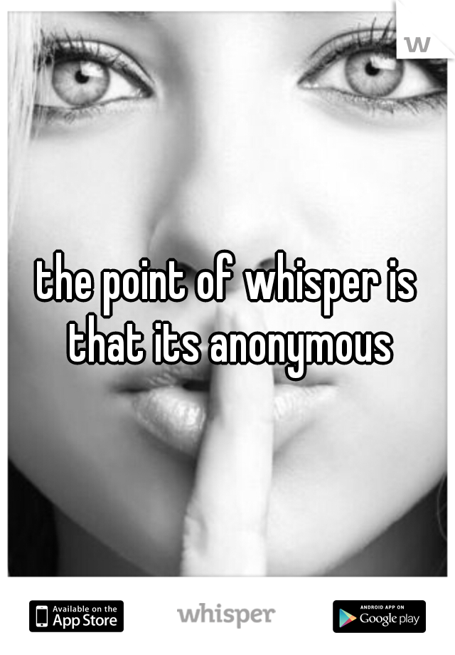 the point of whisper is that its anonymous