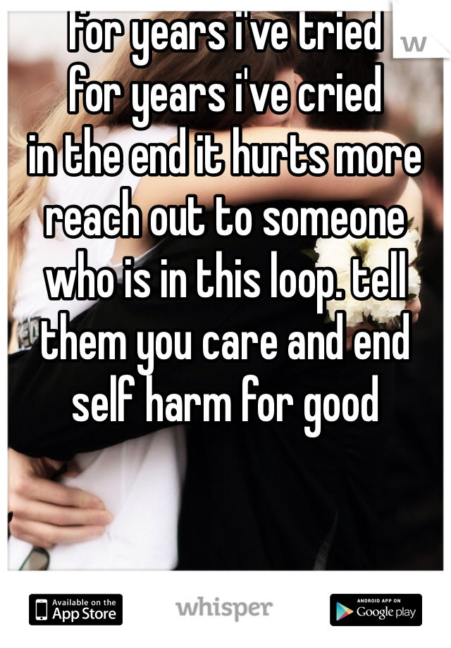 for years i've tried
for years i've cried
in the end it hurts more
reach out to someone who is in this loop. tell them you care and end self harm for good