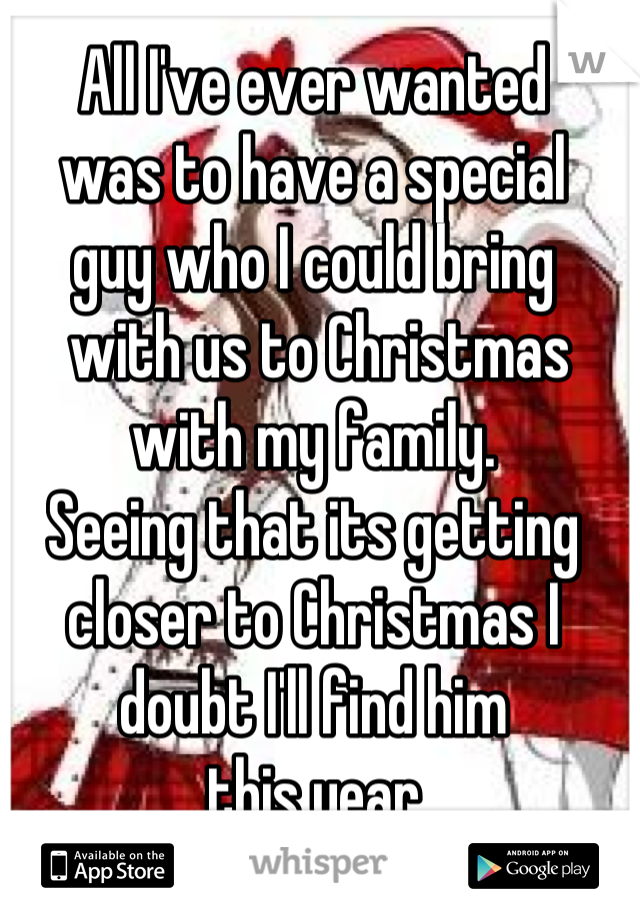 All I've ever wanted 
was to have a special 
guy who I could bring
 with us to Christmas with my family. 
Seeing that its getting closer to Christmas I doubt I'll find him 
this year