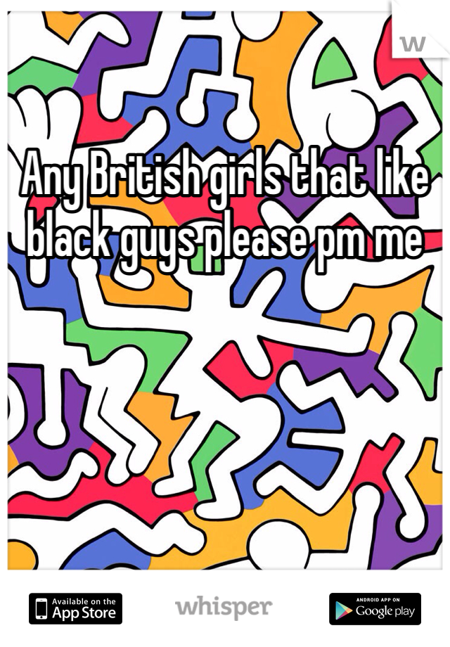Any British girls that like black guys please pm me