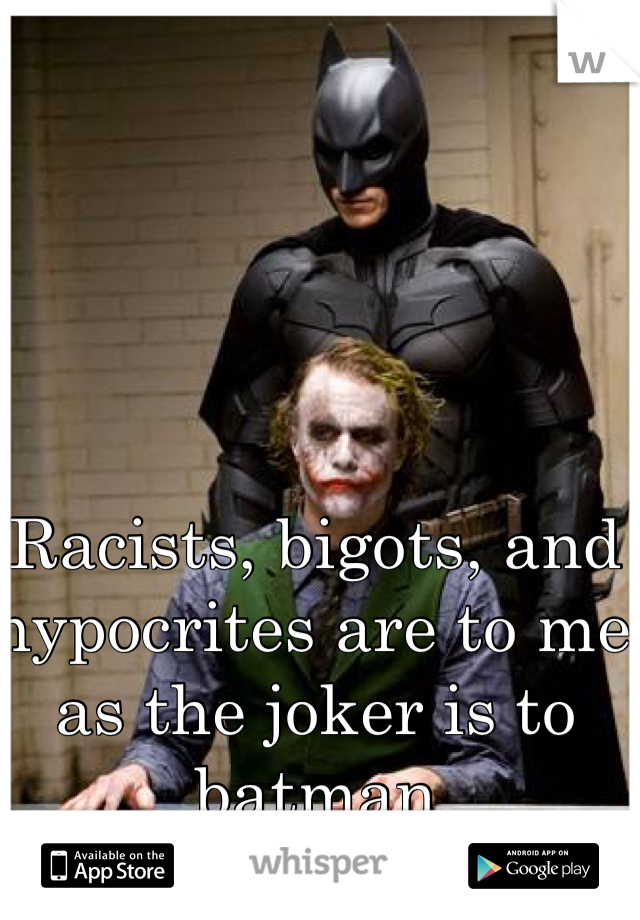 Racists, bigots, and hypocrites are to me as the joker is to batman 