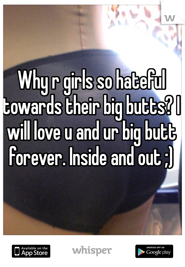 Why r girls so hateful towards their big butts? I will love u and ur big butt forever. Inside and out ;)