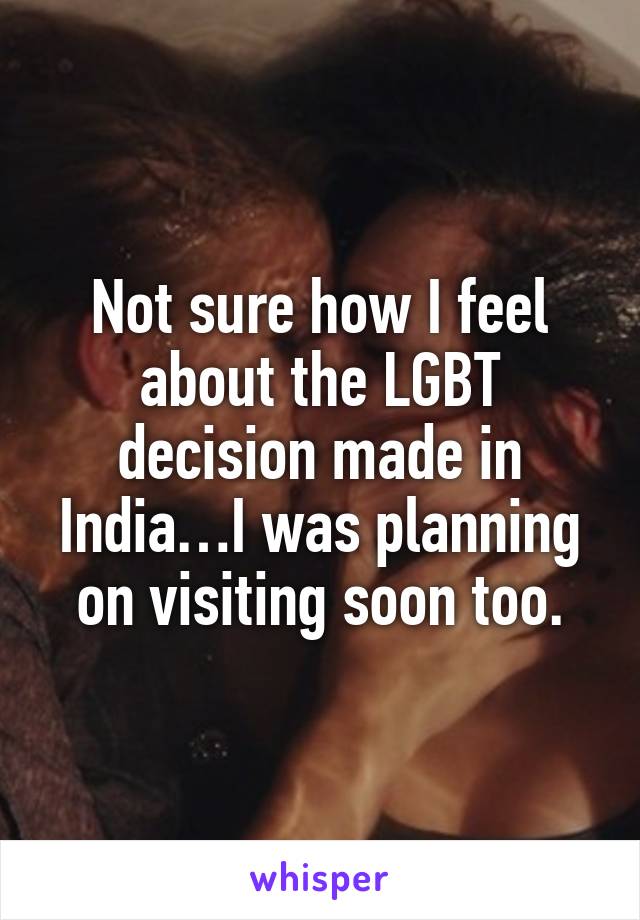 Not sure how I feel about the LGBT decision made in India…I was planning on visiting soon too.