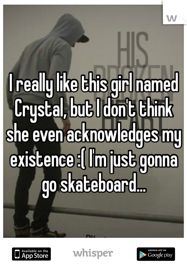 I really like this girl named Crystal, but I don't think she even acknowledges my existence :( I'm just gonna go skateboard... 