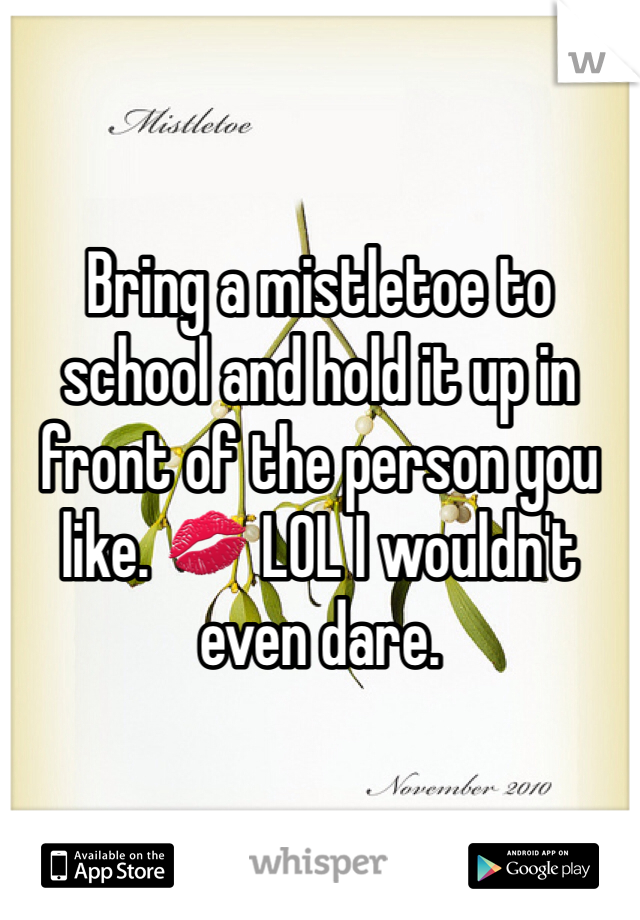 Bring a mistletoe to school and hold it up in front of the person you like. 💋 LOL I wouldn't even dare. 