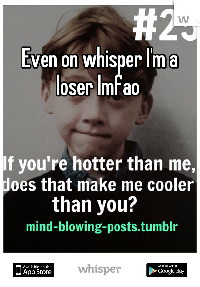 Even on whisper I'm a loser lmfao 