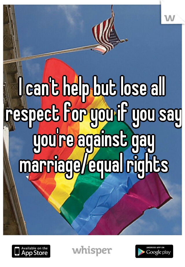 I can't help but lose all respect for you if you say you're against gay marriage/equal rights