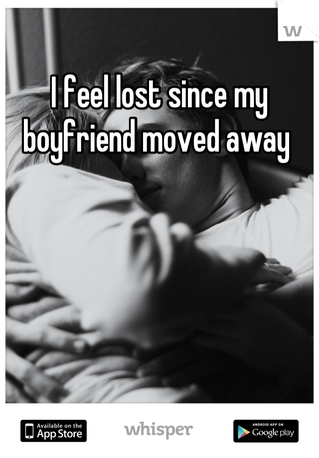 I feel lost since my boyfriend moved away 