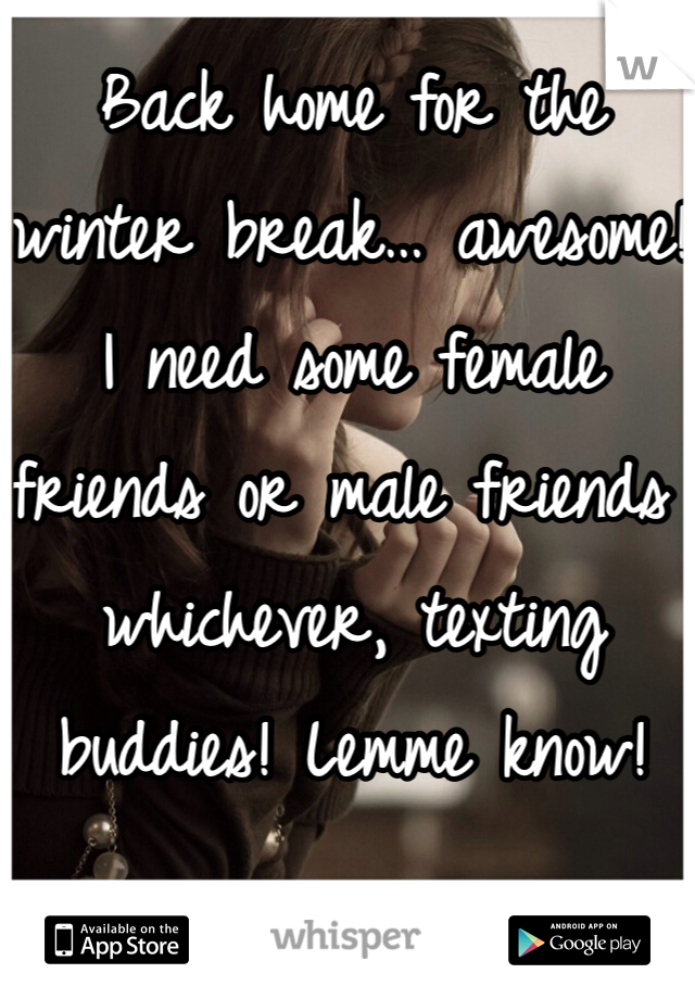 Back home for the winter break… awesome! I need some female friends or male friends whichever, texting buddies! Lemme know! 