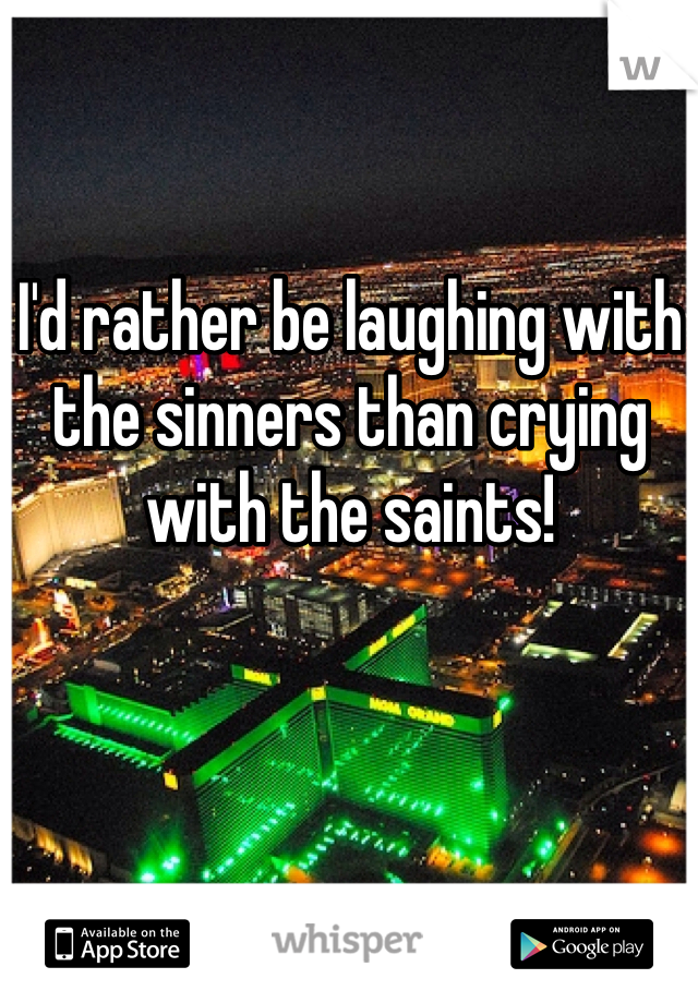 I'd rather be laughing with the sinners than crying with the saints!