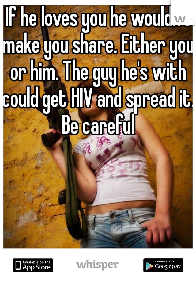 If he loves you he wouldn't make you share. Either you or him. The guy he's with could get HIV and spread it. Be careful