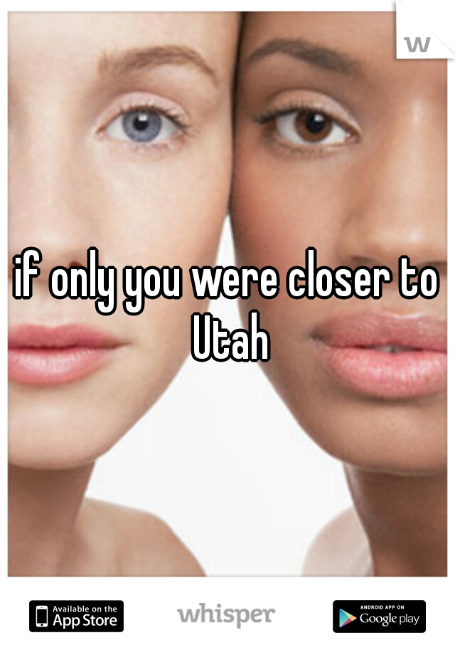 if only you were closer to Utah