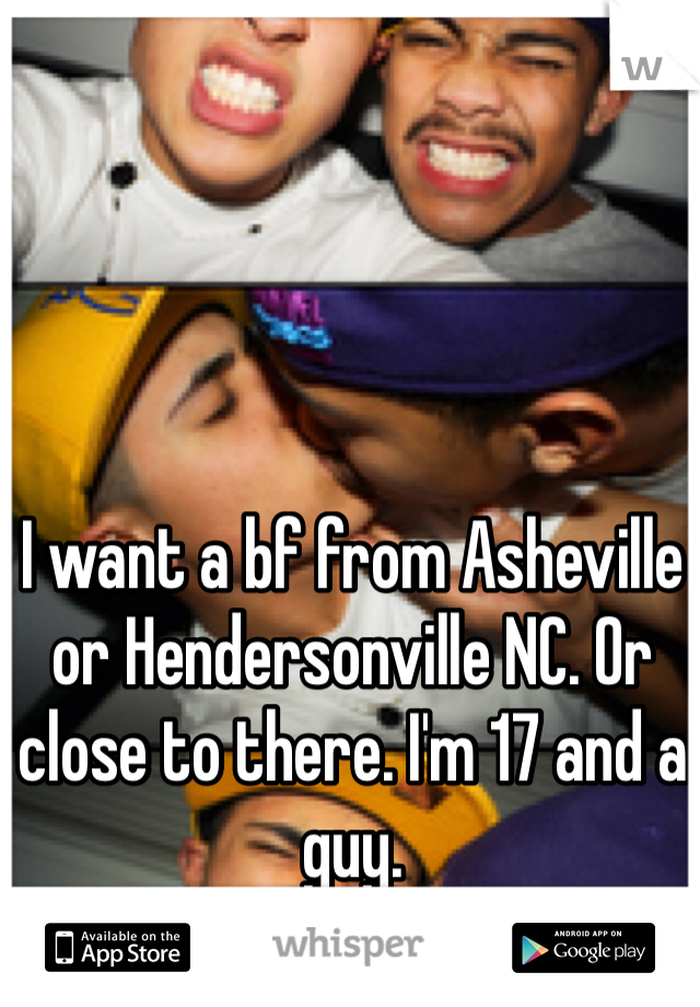 I want a bf from Asheville or Hendersonville NC. Or close to there. I'm 17 and a guy. 