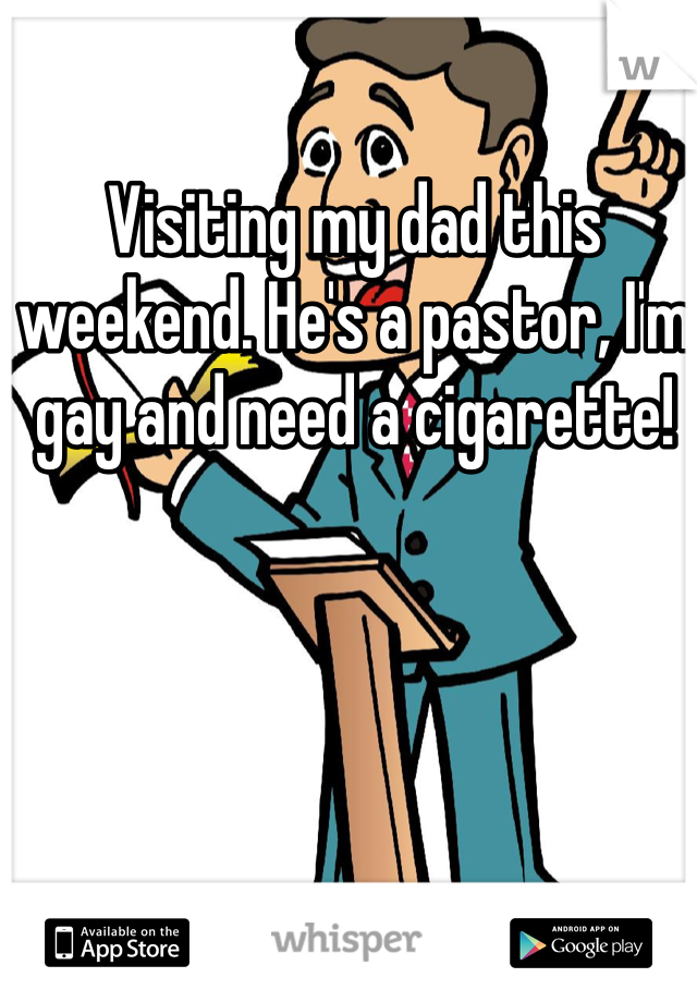 Visiting my dad this weekend. He's a pastor, I'm gay and need a cigarette! 