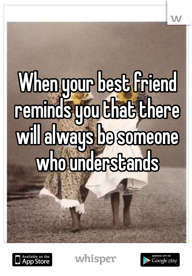 When your best friend reminds you that there will always be someone who understands