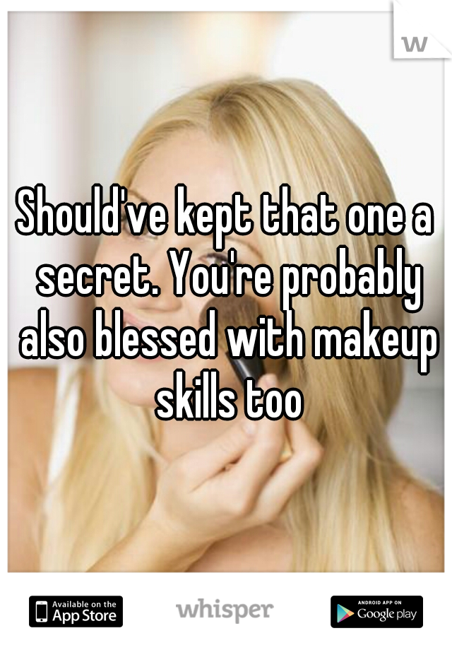 Should've kept that one a secret. You're probably also blessed with makeup skills too