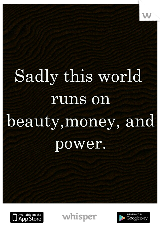 Sadly this world runs on beauty,money, and power.