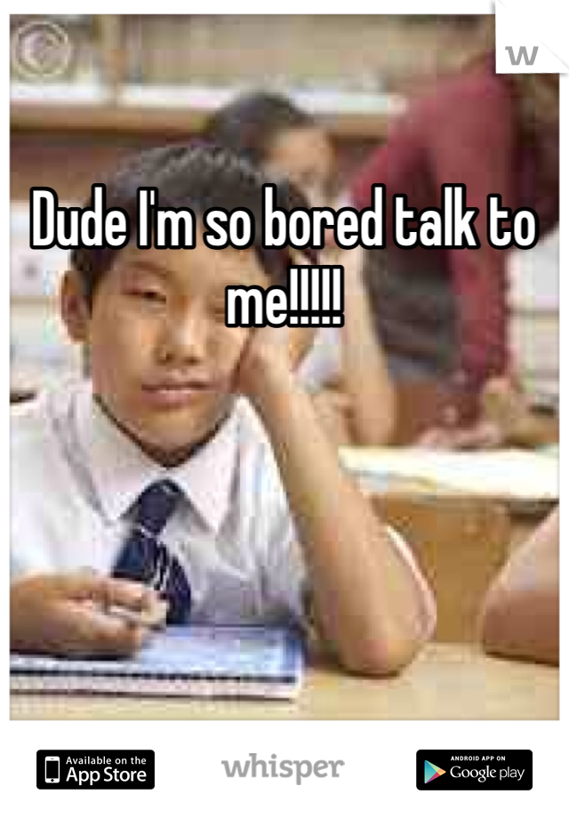 Dude I'm so bored talk to me!!!!!