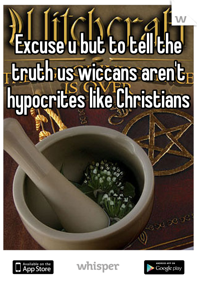 Excuse u but to tell the truth us wiccans aren't hypocrites like Christians 