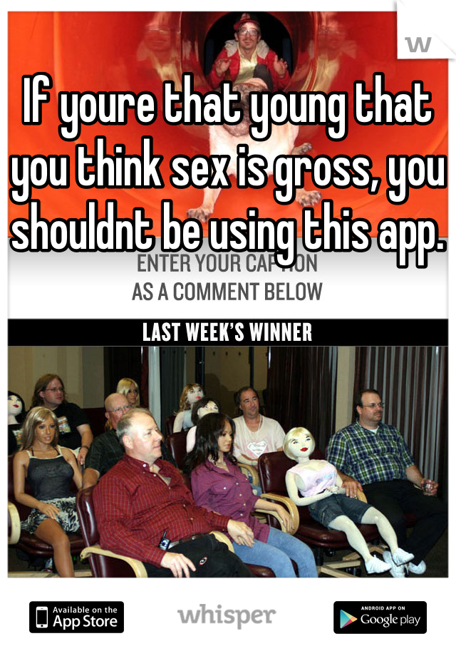 If youre that young that you think sex is gross, you shouldnt be using this app.