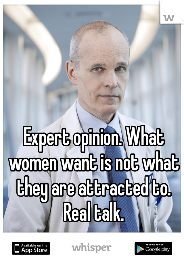 Expert opinion. What women want is not what they are attracted to. Real talk. 
