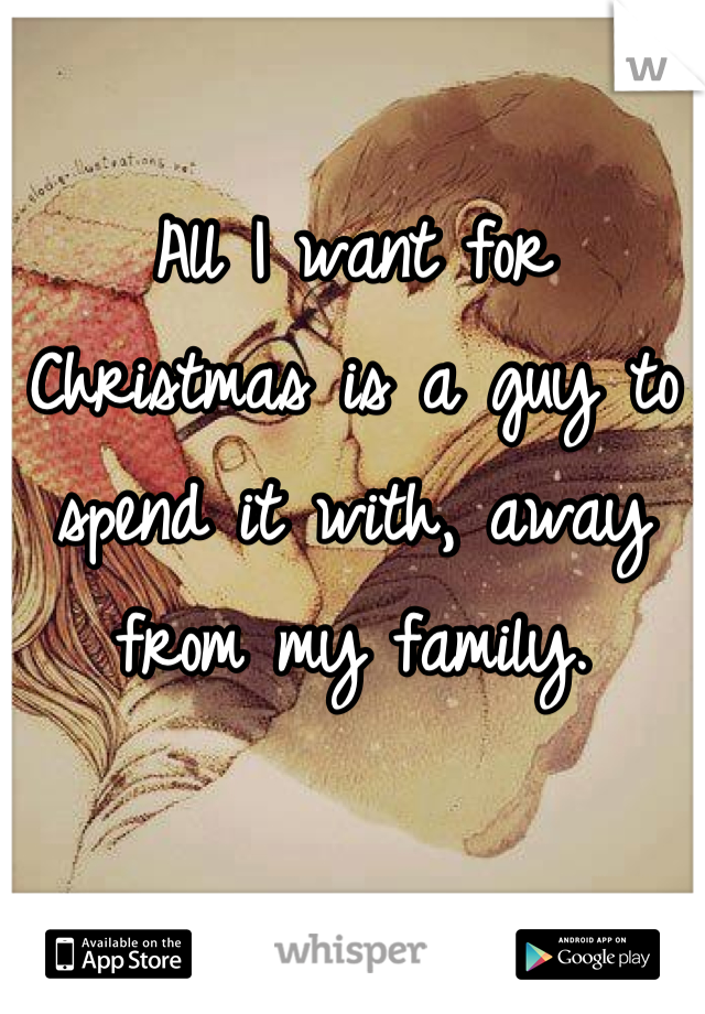 All I want for Christmas is a guy to spend it with, away from my family.
