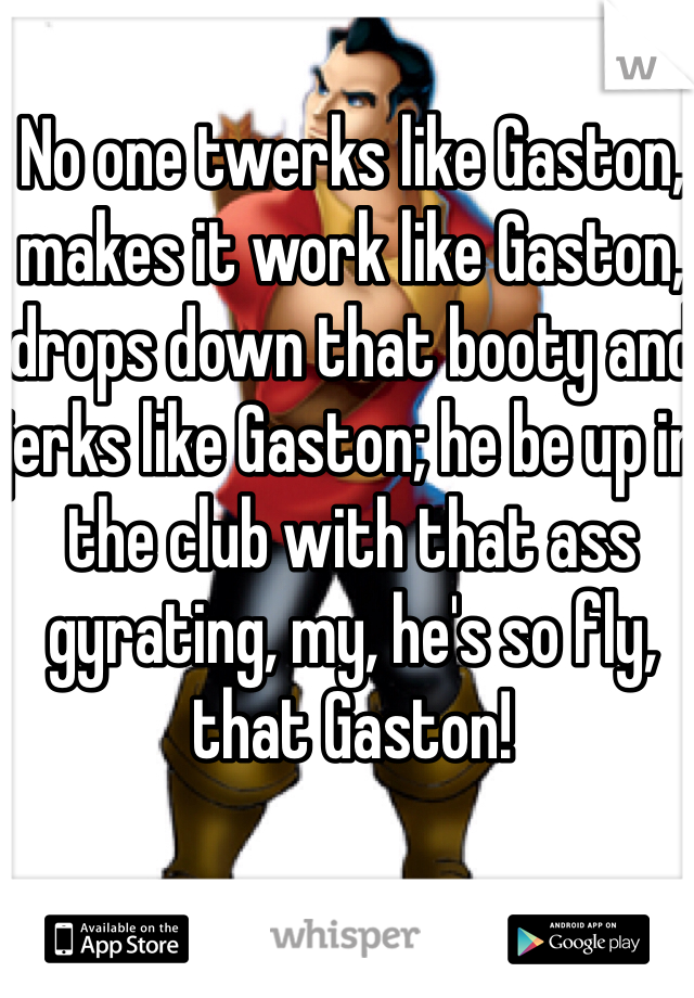 No one twerks like Gaston, makes it work like Gaston, drops down that booty and jerks like Gaston; he be up in the club with that ass gyrating, my, he's so fly, that Gaston!