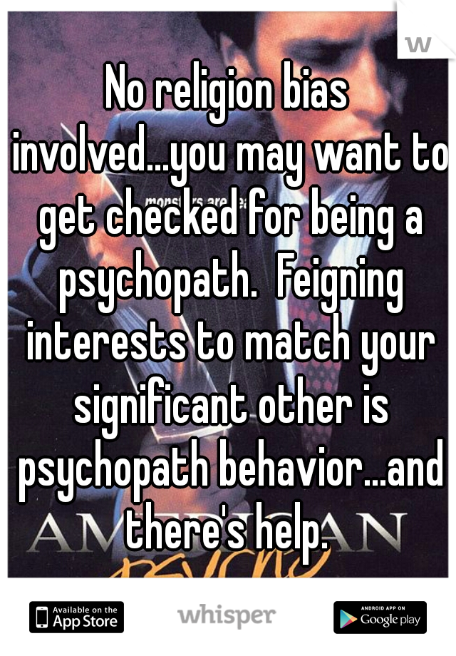 No religion bias involved...you may want to get checked for being a psychopath.  Feigning interests to match your significant other is psychopath behavior...and there's help. 