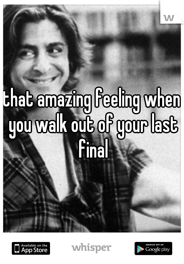 that amazing feeling when you walk out of your last final