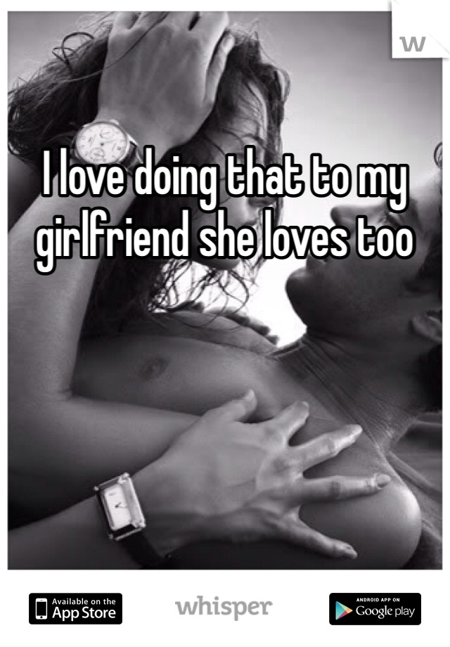 I love doing that to my girlfriend she loves too