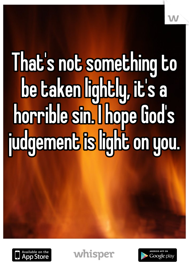That's not something to be taken lightly, it's a horrible sin. I hope God's judgement is light on you.