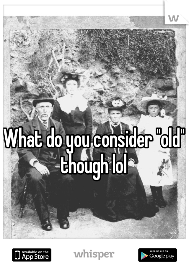 What do you consider "old" though lol