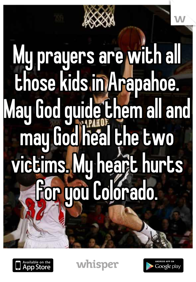 My prayers are with all those kids in Arapahoe. May God guide them all and may God heal the two victims. My heart hurts for you Colorado.