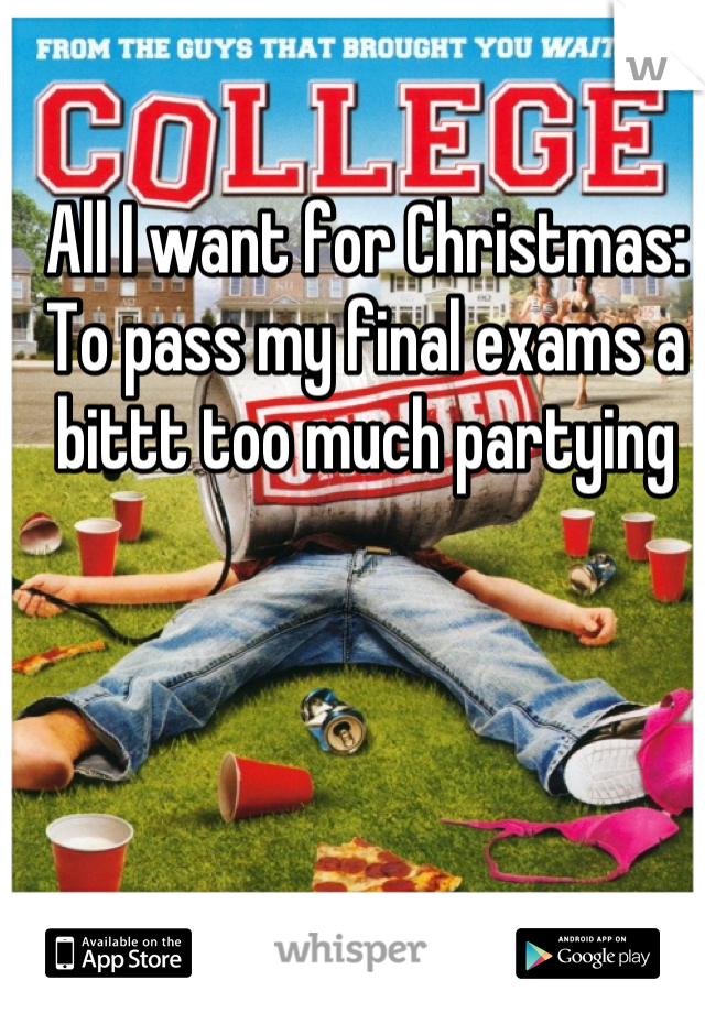 All I want for Christmas: To pass my final exams a bittt too much partying 

