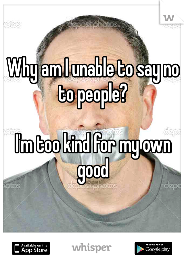 Why am I unable to say no to people? 

I'm too kind for my own good 