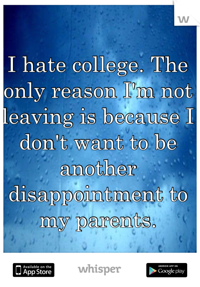 I hate college. The only reason I'm not leaving is because I don't want to be another disappointment to my parents. 