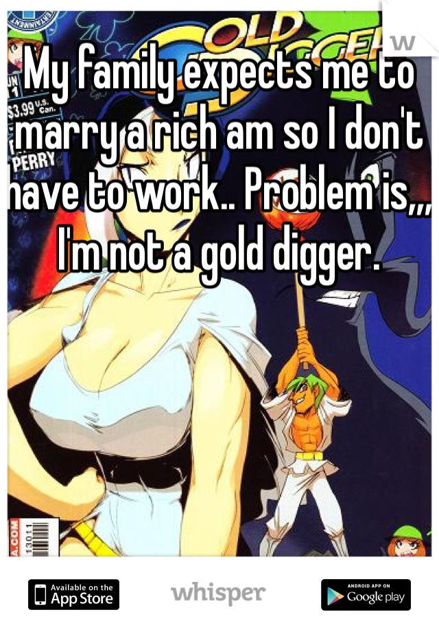 My family expects me to marry a rich am so I don't have to work.. Problem is,,, I'm not a gold digger. 