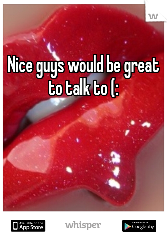 Nice guys would be great to talk to (: