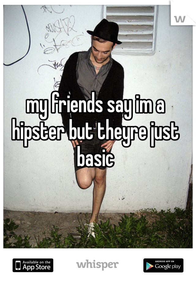 my friends say im a hipster but theyre just basic