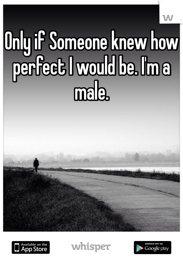 Only if Someone knew how perfect I would be. I'm a male.