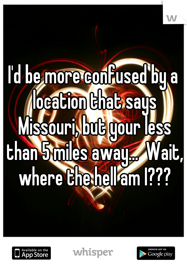 I'd be more confused by a location that says Missouri, but your less than 5 miles away...  Wait, where the hell am I???