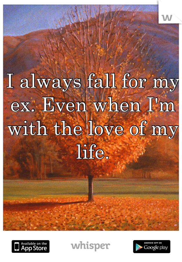 I always fall for my ex. Even when I'm with the love of my life. 