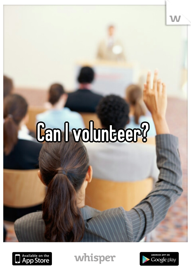 Can I volunteer? 