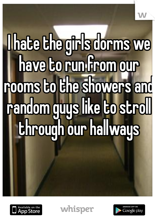 I hate the girls dorms we have to run from our rooms to the showers and random guys like to stroll through our hallways 