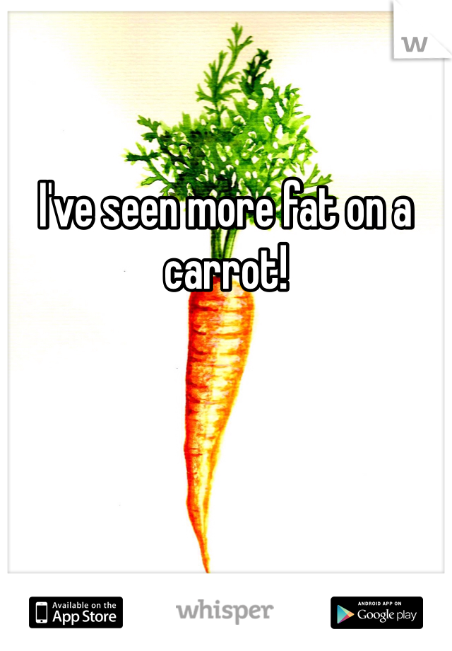 
I've seen more fat on a carrot!