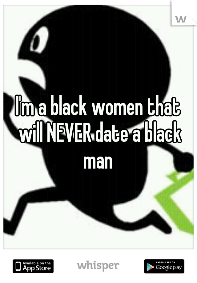 I'm a black women that will NEVER date a black man 
