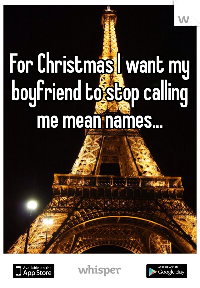 For Christmas I want my boyfriend to stop calling me mean names... 