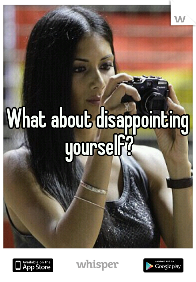 What about disappointing yourself?